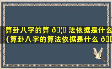 算卦八字的算 🦋 法依据是什么（算卦八字的算法依据是什么 🕷 意思）